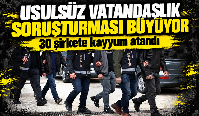 Usulsüz vatandaşlık soruşturmasında ikinci dalga: 72 şüpheli gözaltında, 30 şirkete kayyum