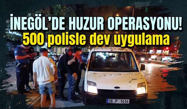 İnegöl’de huzur operasyonu! 500 polisle dev uygulama