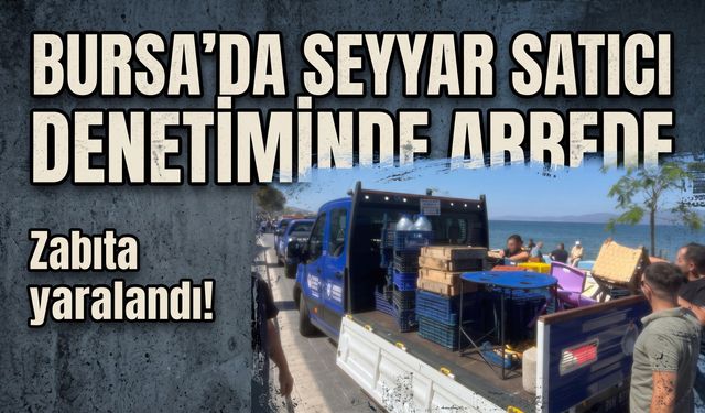 Bursa’da seyyar satıcı denetiminde arbede: Zabıta memuru yaralandı!