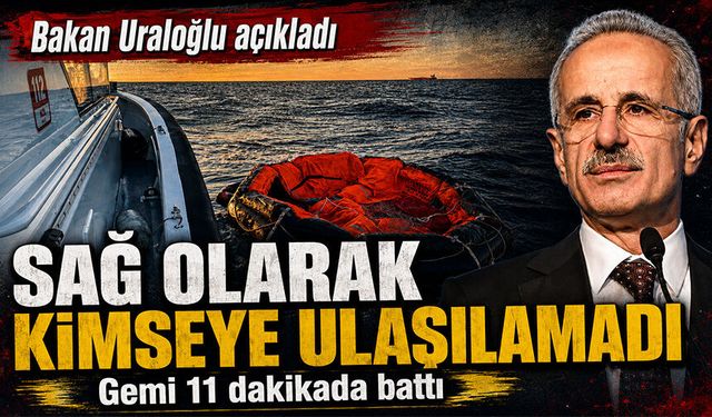 Bakan Uraloğlu: Gemi 11 dakikada battı, "Maalesef sağ olarak kimseye ulaşılamadı"