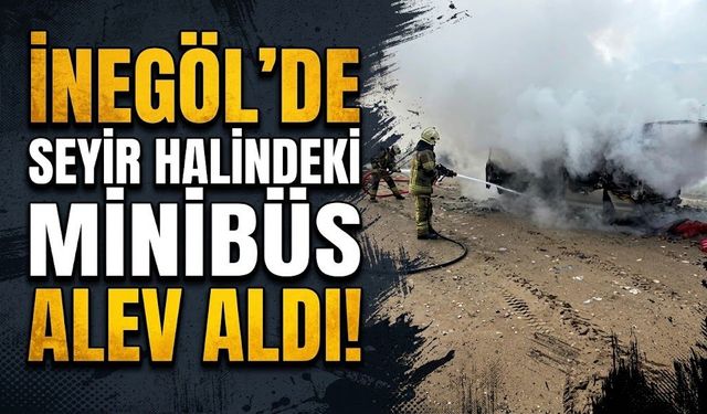 İnegöl'de seyir halindeki minibüs alev aldı!