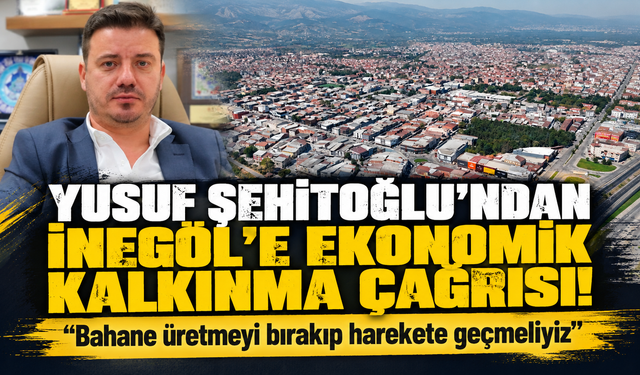 Yusuf Şehitoğlu’ndan İnegöl’e Ekonomik Kalkınma Çağrısı: “Bahane Üretmeyi Bırakıp Harekete Geçmeliyiz”
