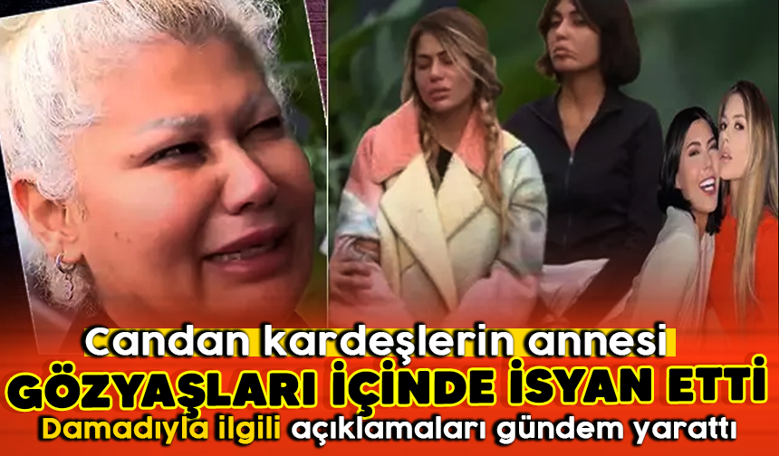 Candan kardeşlerin annesi  gözyaşları içinde isyan etti! Damadıyla ilgili açıklamaları gündem yarattı