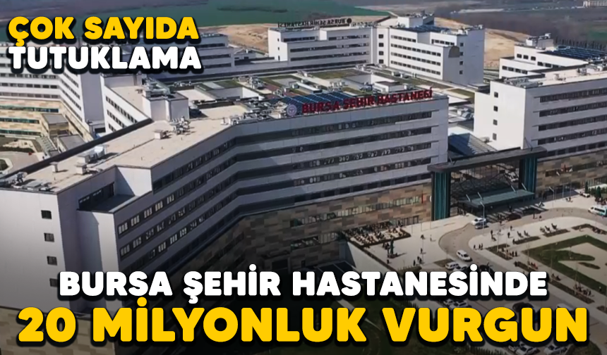 Bursa Şehir Hastanesinde 20 milyonluk vurgun! Çok sayıda tutuklama