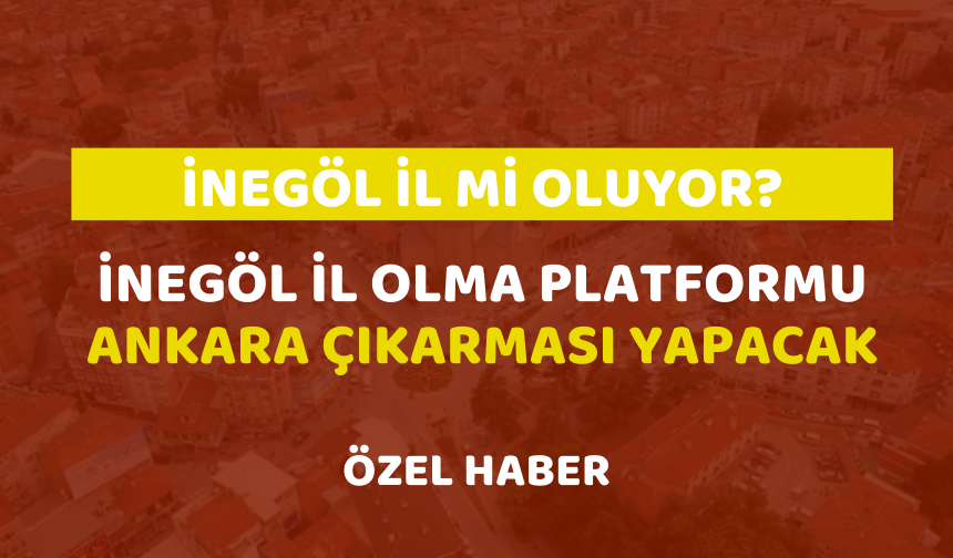 İnegöl İl Mi Oluyor? İnegöl İl Olma Platformu Ankara çıkarması yapacak