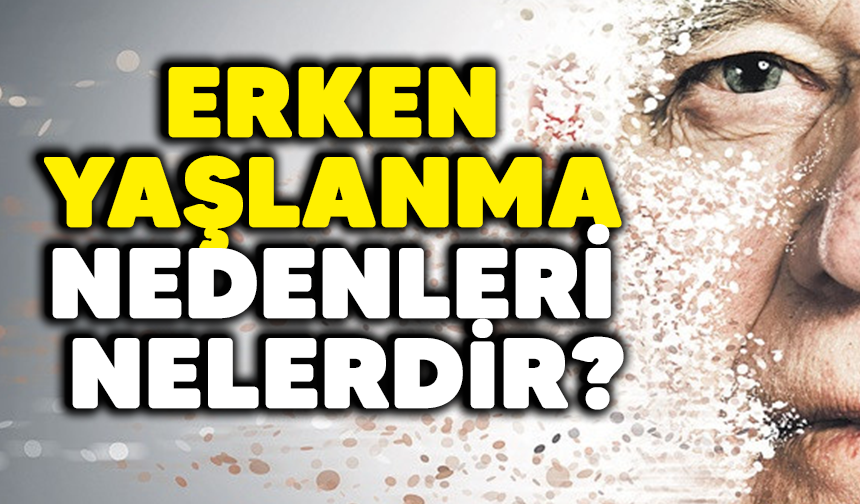 Erken yaşlanma nedenleri nelerdir?