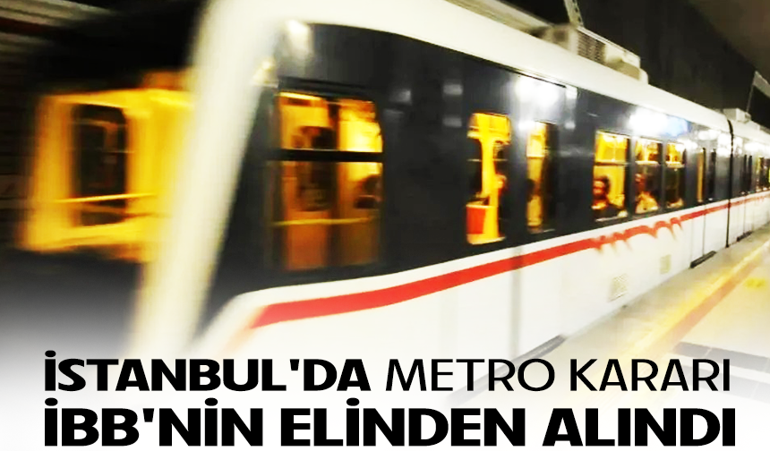 İstanbul’da bir metro hattının yönetimi İBB’den alındı
