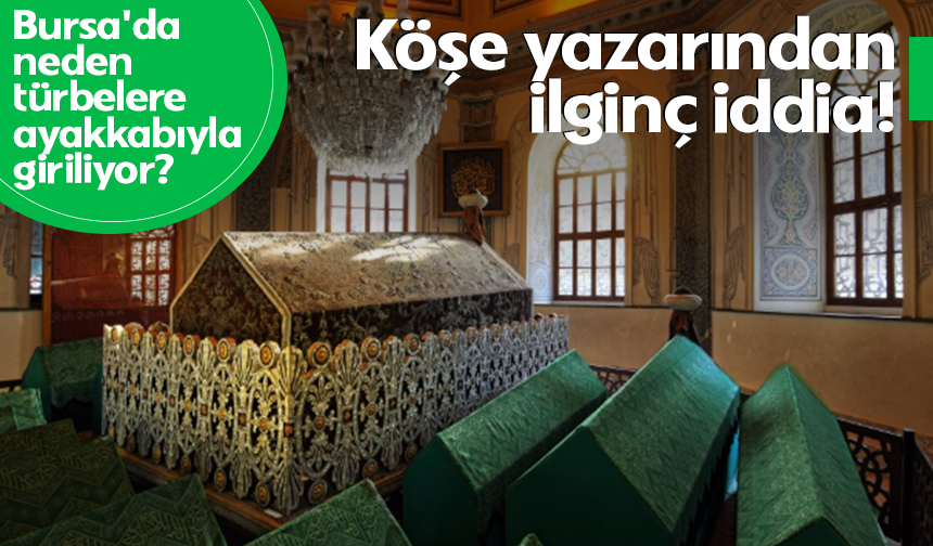 Bursa'da neden türbelere ayakkabıyla giriliyor? Köşe yazarından ilginç iddia!