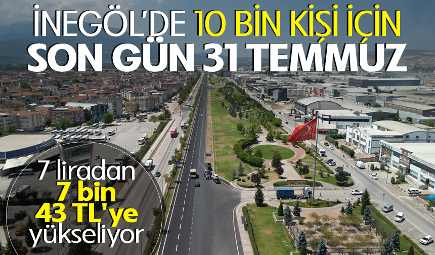 İNEGÖL’DE 10 BİN KİŞİ İÇİN SON GÜN 31 TEMMUZ! 7 LİRADAN 7 BİN 438 TL’YE YÜKSELİYOR