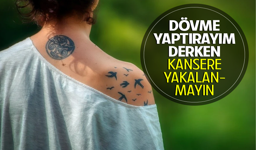 Dövme yaptırayım derken kansere yakalanmayın