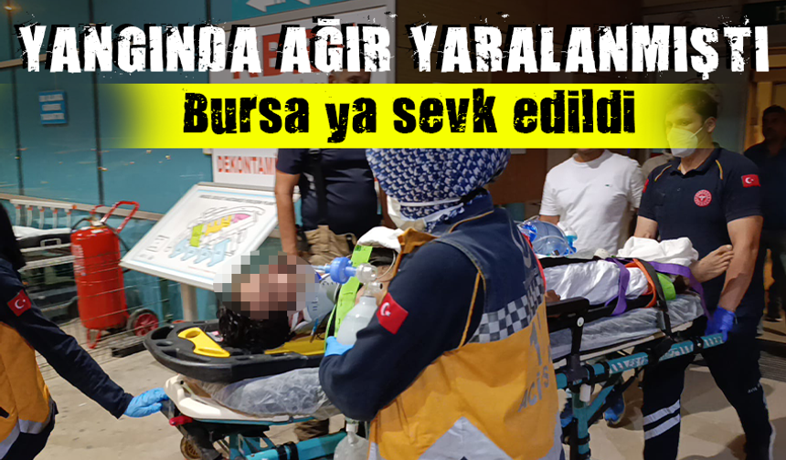 Yangında ağır yaralanmıştı! Bursa'ya sevk edildi