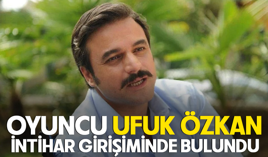 Oyuncu Ufuk Özkan intihar girişiminde bulundu