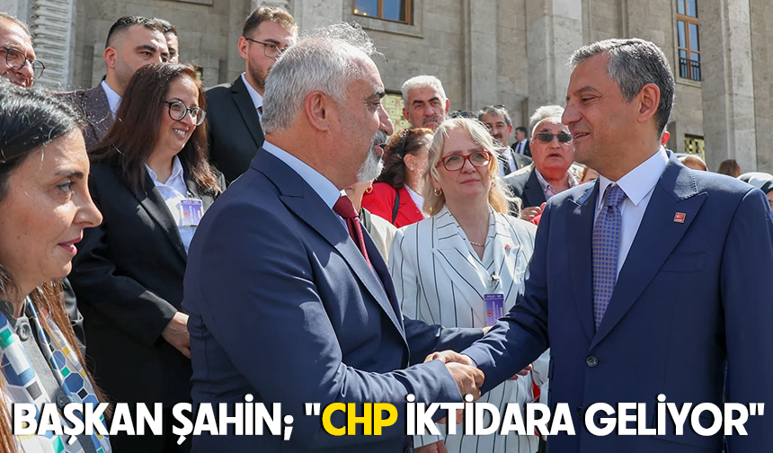 BAŞKAN ŞAHİN; "CHP İKTİDARA GELİYOR"