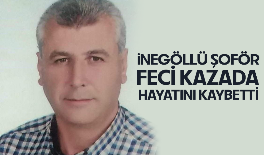 İnegöllü şoför feci kazada hayatını kaybetti
