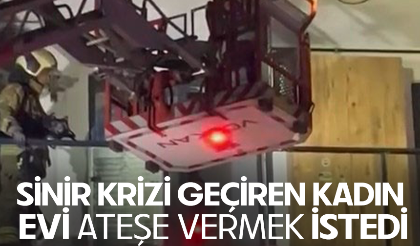 Sinir krizi geçiren kadın evi ateşe vermek istedi