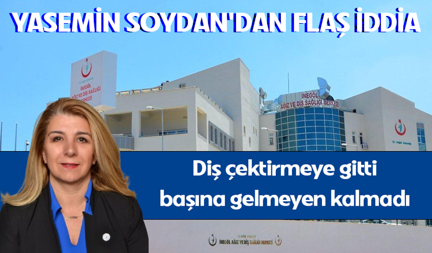 İnegöl'de diş çektirmeye gitti başına gelmeyen kalmadı! Yasemin Soydan'dan flaş iddia