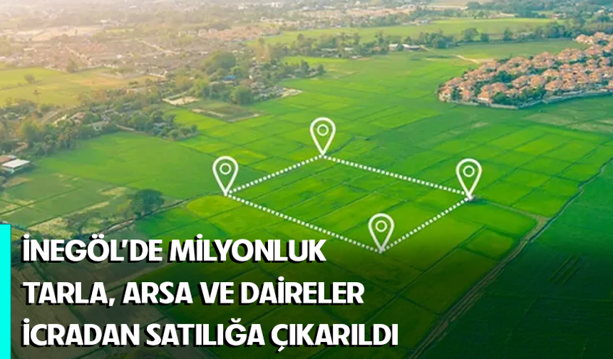 Bursa İnegöl'de milyonluk tarla, arsa ve daireler icradan satılığa çıkarıldı