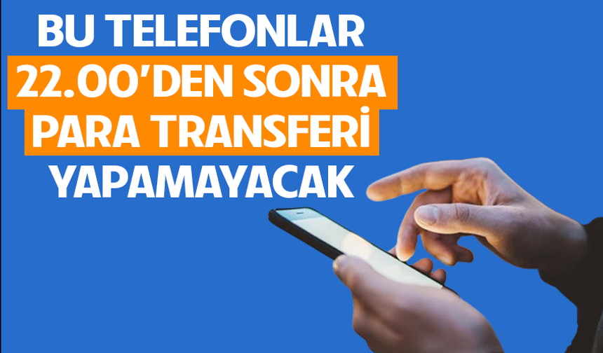 Bu telefonlar saat 22.00'den sonra para transferi yapamayacak!