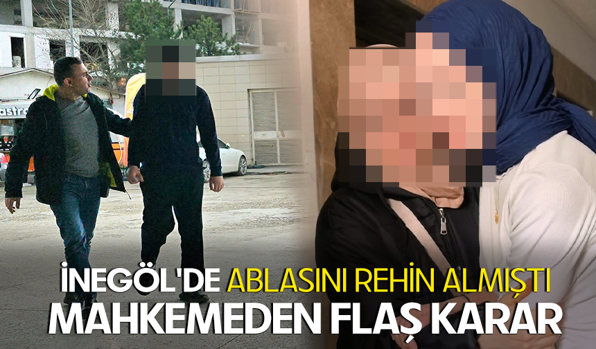 Bursa İnegöl'de ablasını rehin almıştı... Mahkemeden flaş karar