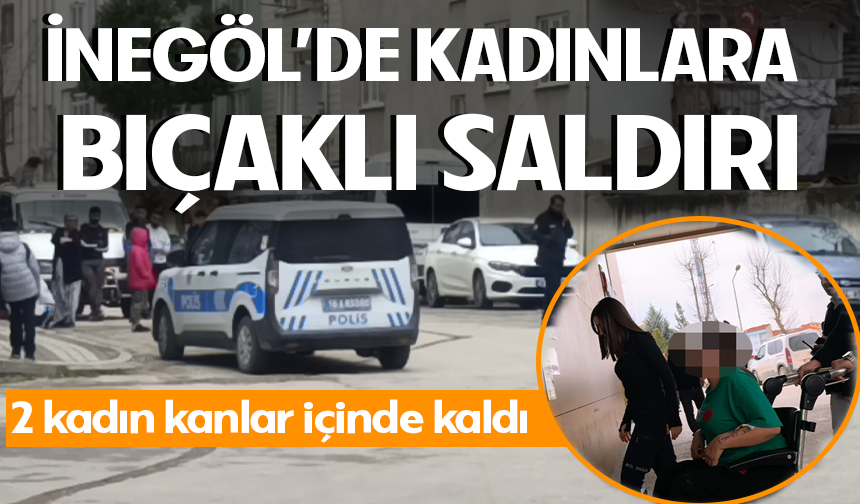 Bursa İnegöl'de kadınlara bıçaklı saldırı! 2 kadın kanlar içinde kaldı