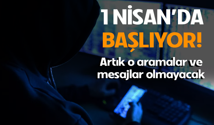 1 Nisan’da başlıyor! Artık o mesaj ve aramalar olmayacak