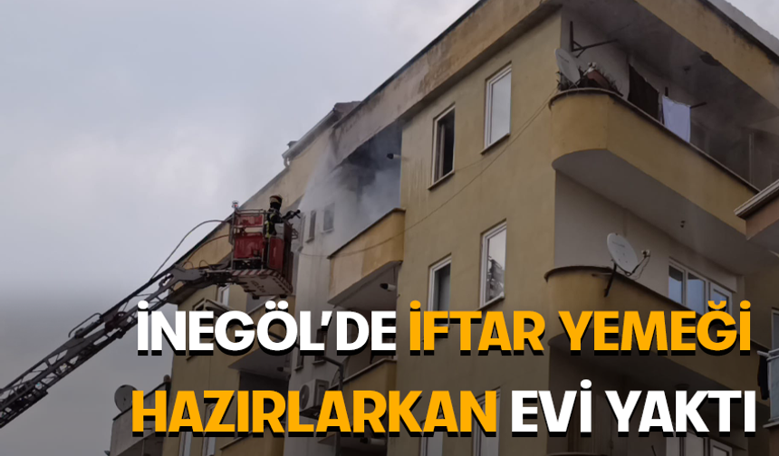 Bursa İnegöl'de iftar yemeği hazırlarken evi yaktı