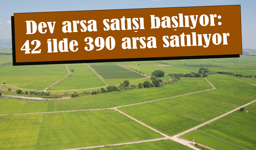 Dev arsa satışı başlıyor: 42 ilde 390 arsa satılıyor
