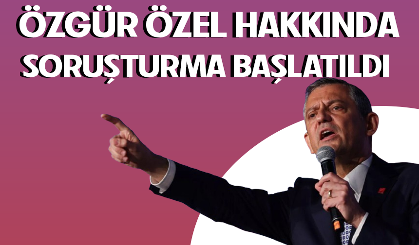 CHP Genel Başkanı Özgür Özel hakkında soruşturma başlatıldı