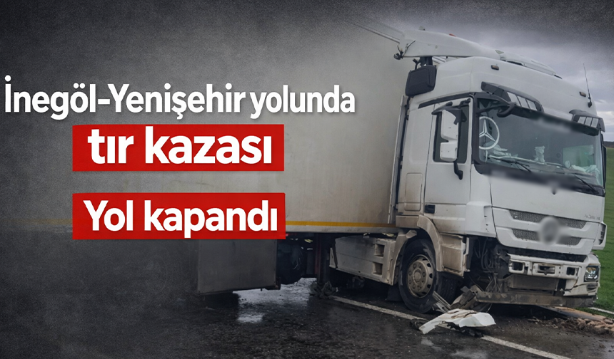 İnegöl-Yenişehir yolunda tır kazası: Yol kapandı
