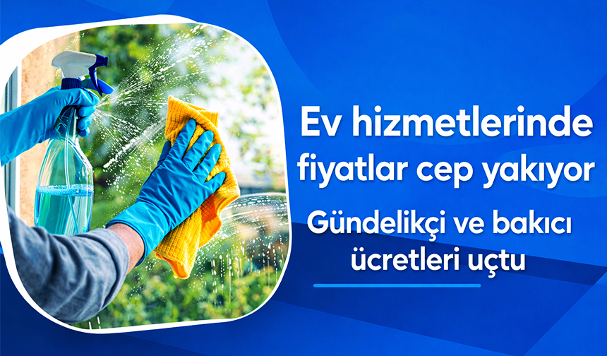Fiyatlar cep yakıyor: Gündelikçi ve bakıcı ücretleri uçtu
