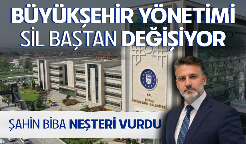 Büyükşehir yönetimi sil baştan değişiyor! Şahin Biba neşteri vurdu