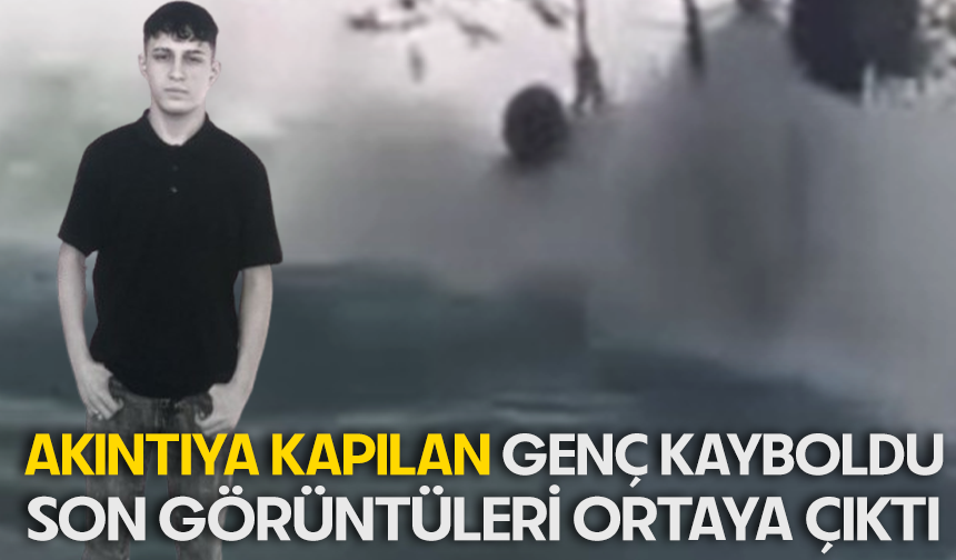 Kayıp genç akıntıya böyle kapıldı: Son görüntüleri ortaya çıktı