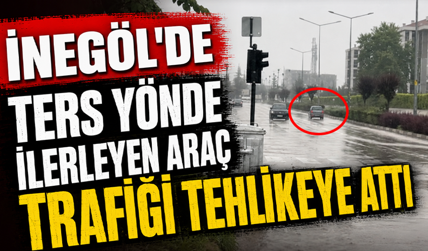 Bursa İnegöl'de ters yönde ilerleyen araç trafiği tehlikeye attı