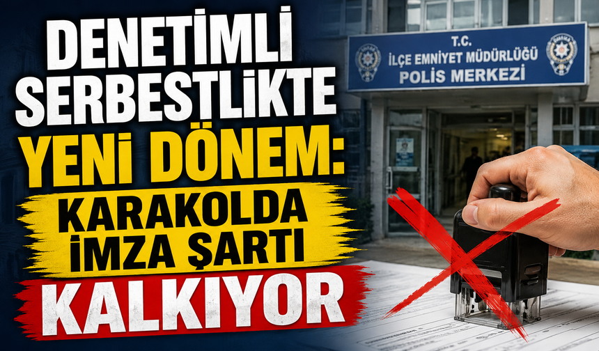 Denetimli serbestlikte yeni dönem: Karakolda imza şartı kalkıyor