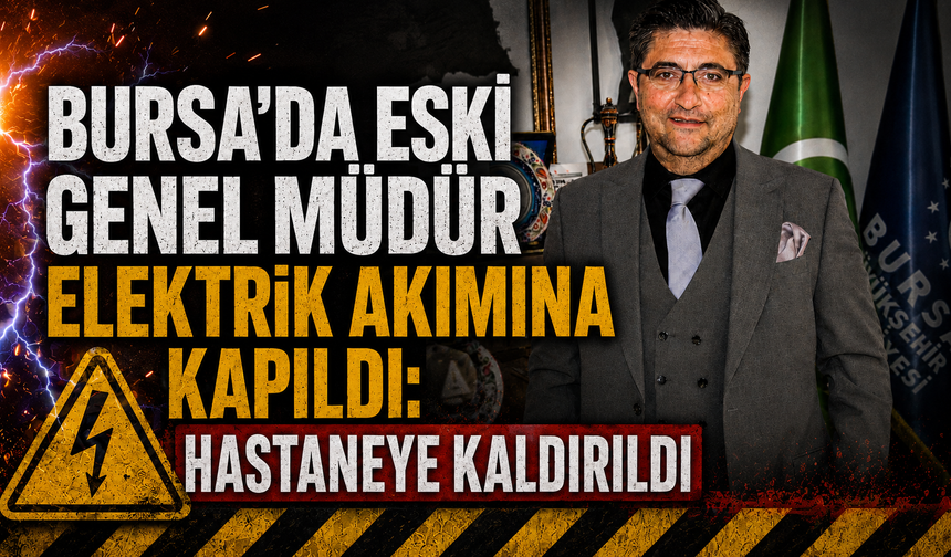 Bursa'da eski Genel Müdür elektrik akımına kapıldı: Hastaneye kaldırıldı
