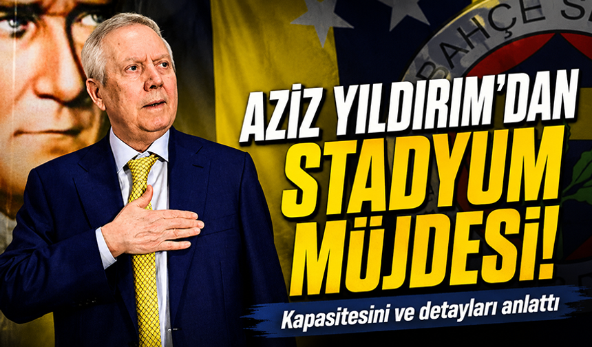 Aziz Yıldırım'dan stadyum müjdesi: '65 bin kapasiteli olacak'
