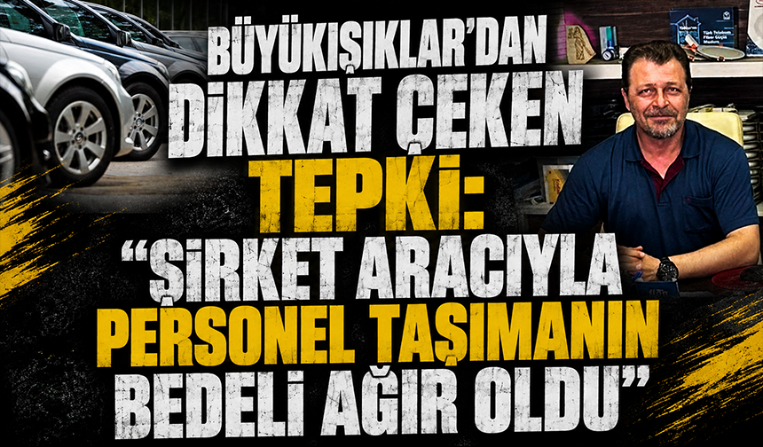 Büyükışıklar'dan dikkat çeken tepki: "Şirket aracıyla personel taşımanın bedeli ağır oldu"