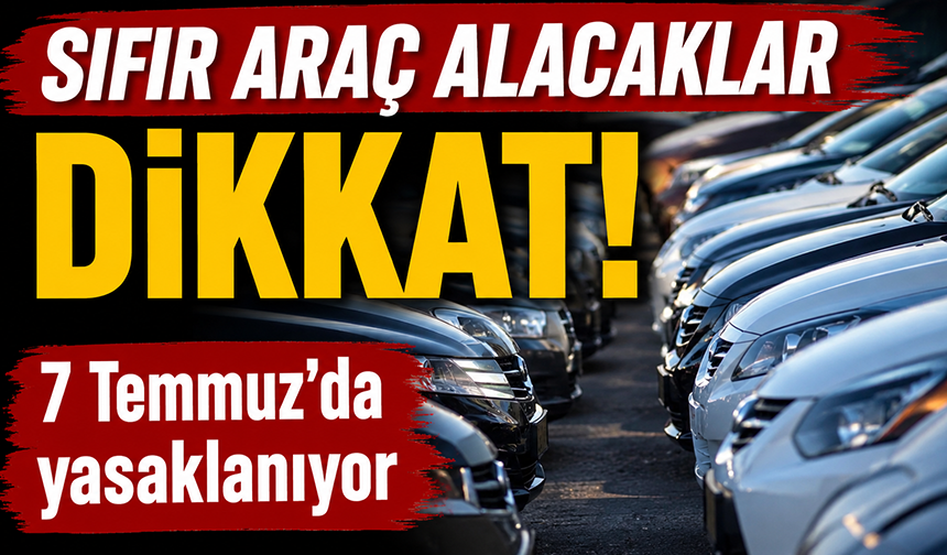 Sıfır araç alacaklar dikkat, kurallar değişti! 7 Temmuz’da yasaklanıyor