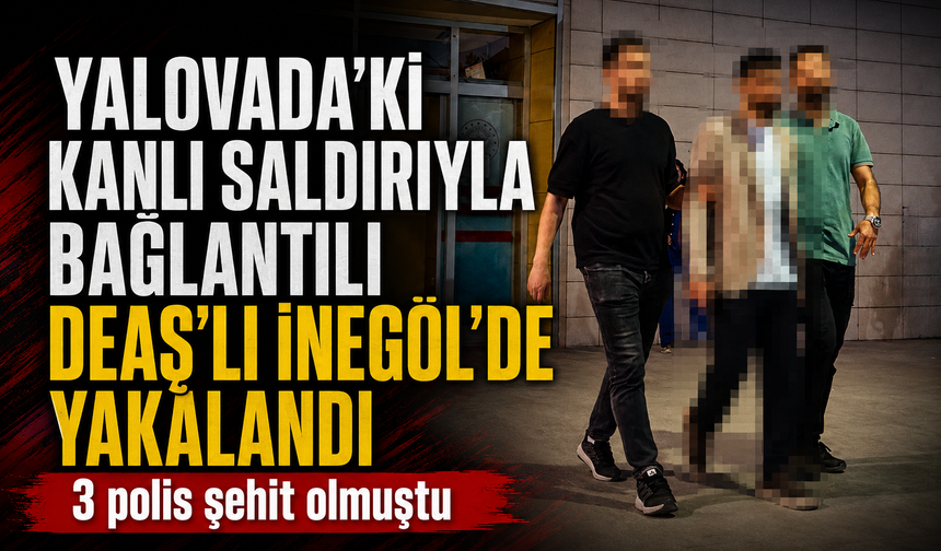 Yalova’daki kanlı saldırıyla bağlantılı DEAŞ'lı İnegöl’de yakalandı! 3 polis şehit olmuştu