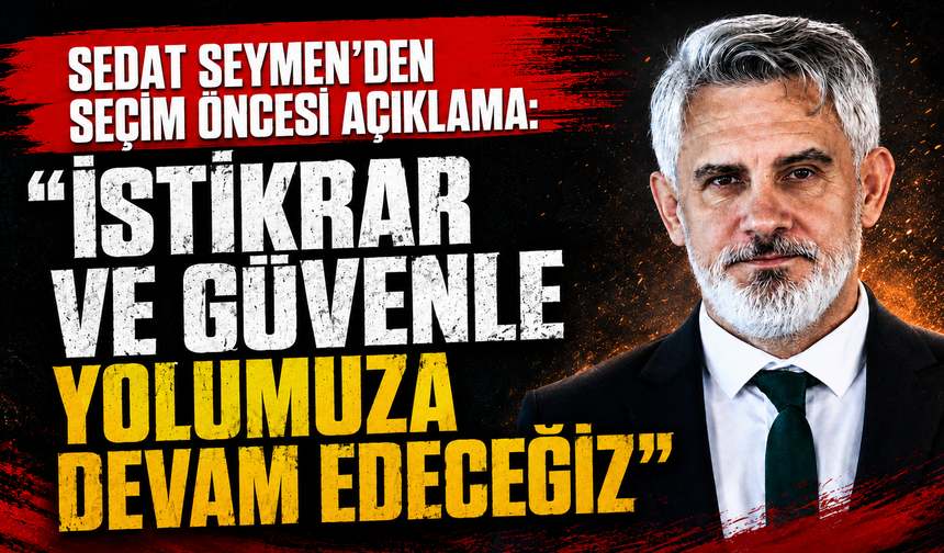 Sedat Seymen'den seçim öncesi açıklama: "İstikrar ve güvenle yolumuza devam edeceğiz"