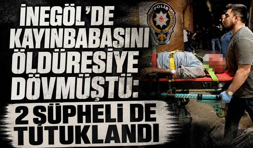 Bursa İnegöl'de kayınbabasını öldüresiye dövmüştü: 2 şüpheli de tutuklandı