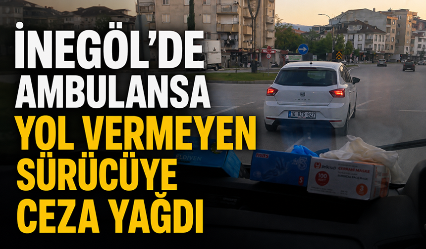 Bursa İnegöl'de ambulansa yol vermeyen sürücüye ceza yağdı