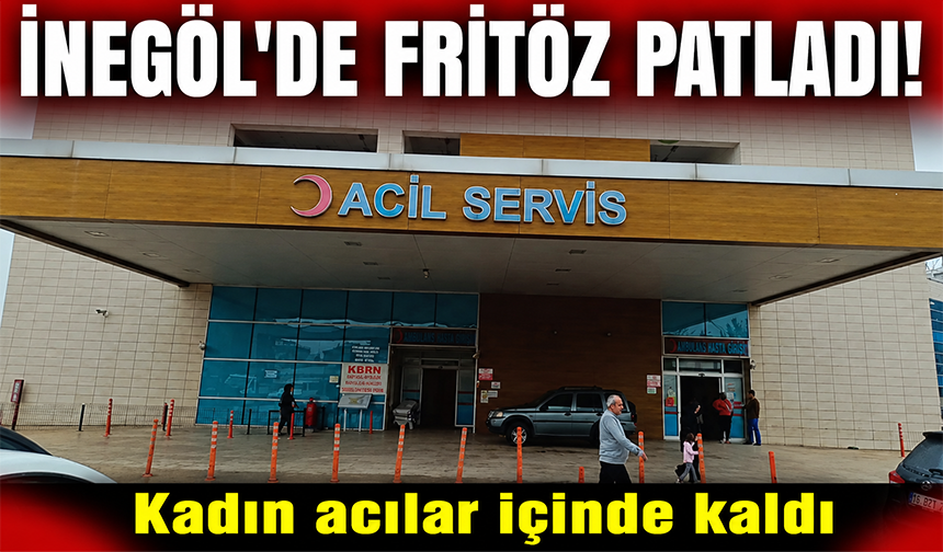 Bursa İnegöl'de fritöz patladı: Kadın acılar içinde kaldı