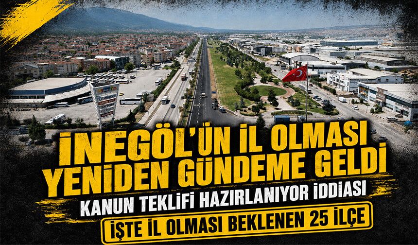 İnegöl'ün il olması yeniden gündeme geldi |  Kanun teklifi hazırlanıyor iddiası, İşte il olması beklenen 25 ilçe