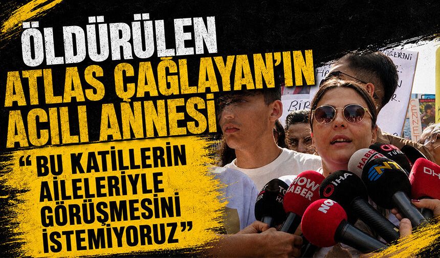 Atlas Çağlayan'ın acılı annesi: "Bu katillerin aileleriyle görüşmesini istemiyoruz"