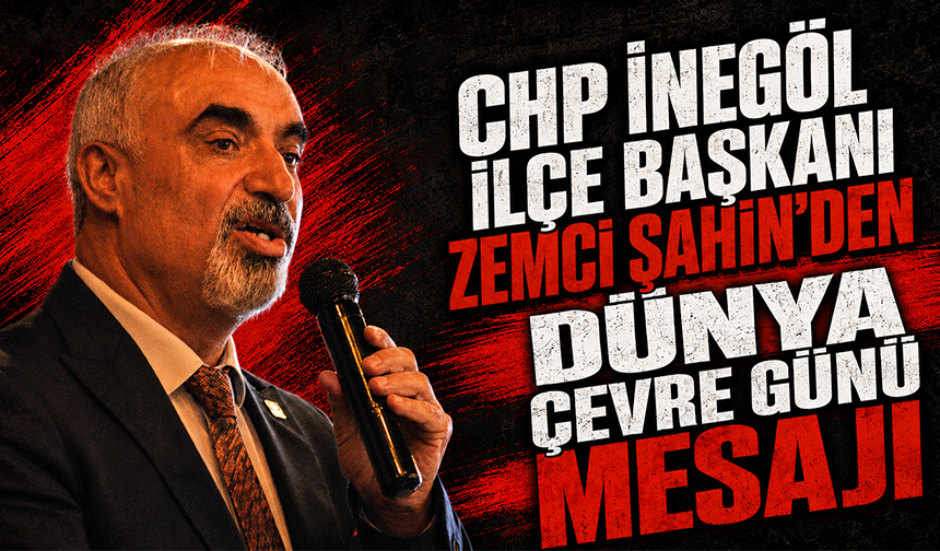 CHP İnegöl İlçe Başkanı Zemci Şahin’den Dünya Çevre Günü Mesajı