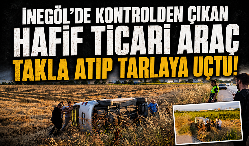 Bursa İnegöl'de Kontrolden Çıkan Hafif Ticari Araç Takla Atıp Tarlaya Uçtu!