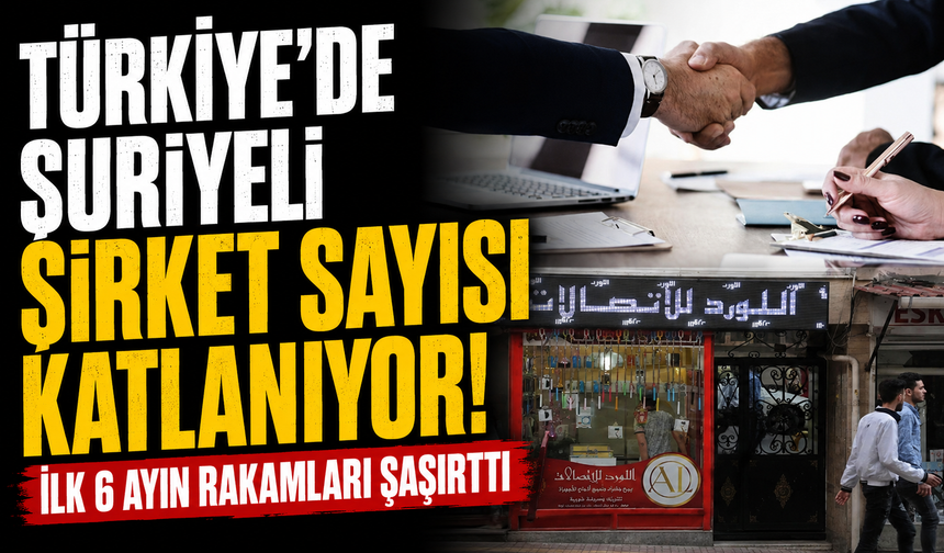 Türkiye'de Suriyeli şirket sayısı katlanıyor! İlk 6 ayın rakamları şaşırttı