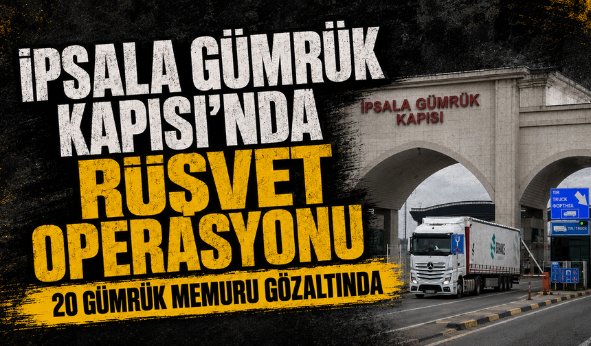 İpsala Gümrük Kapısı’nda rüşvet operasyonu: 20 gümrük memuru gözaltında
