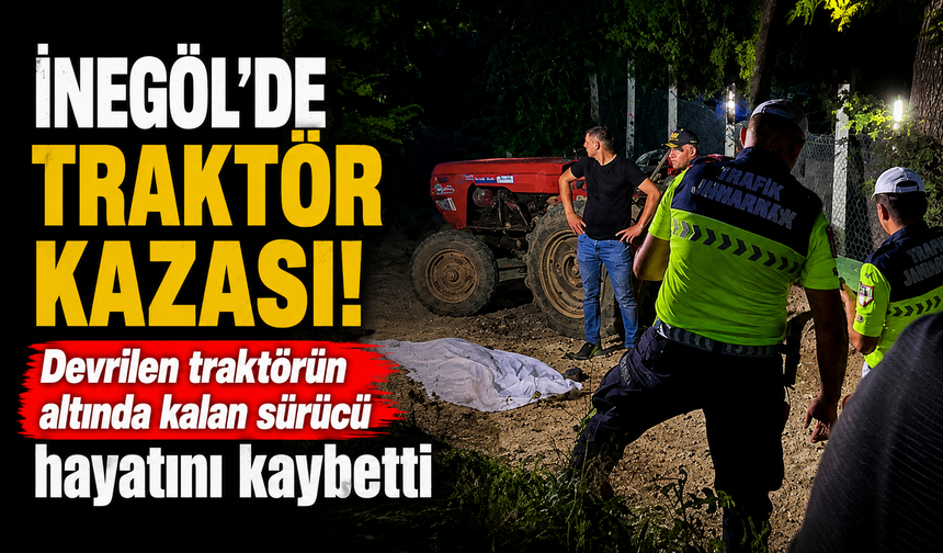 Bursa İnegöl'de devrilen traktörün altında kalan sürücü hayatını kaybetti